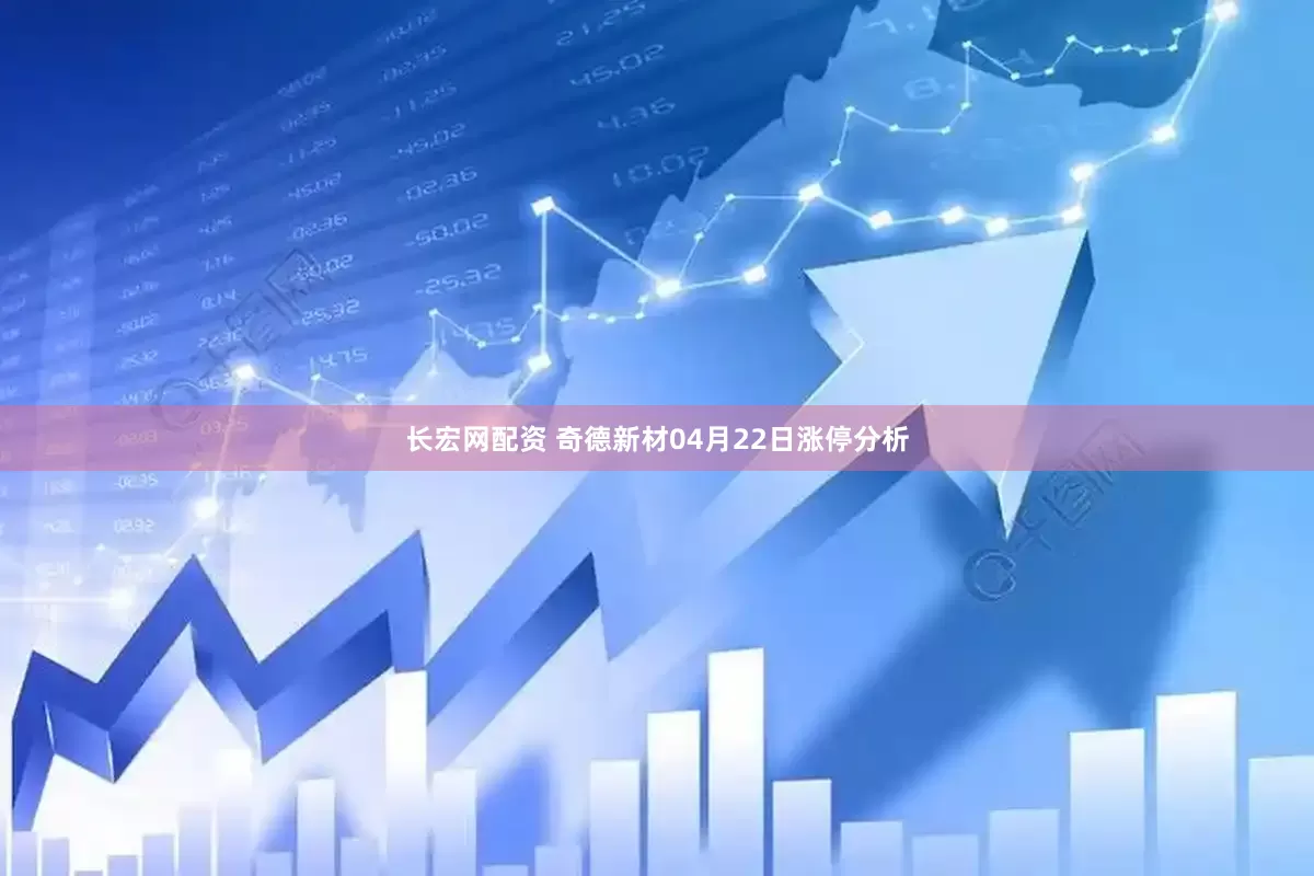 长宏网配资 奇德新材04月22日涨停分析