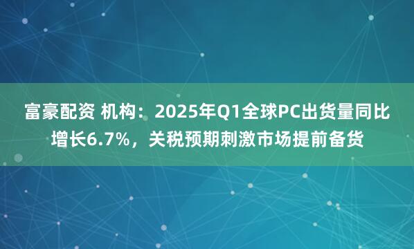 富豪配资 机构：2025年Q1全球PC出货量同比增长6.7%，关税预期刺激市场提前备货