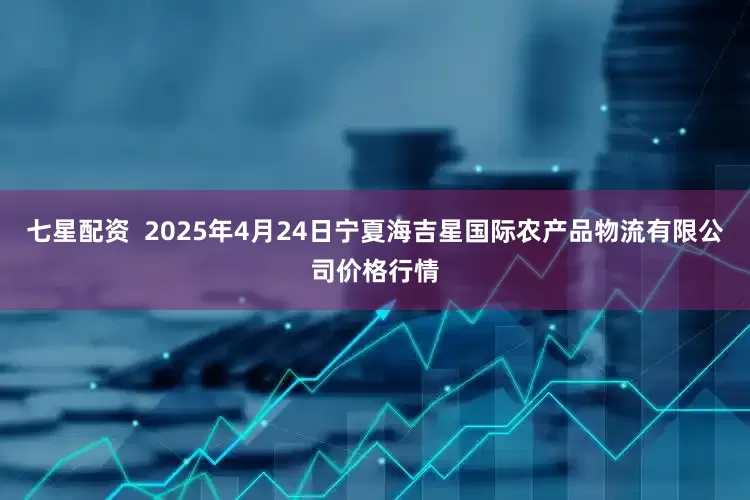 七星配资 2025年4月24日宁夏海吉星国际农产品物流有限公司价格行情