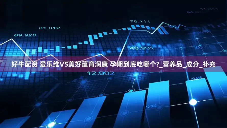 好牛配资 爱乐维VS美好蕴育润康 孕期到底吃哪个?_营养品_成分_补充
