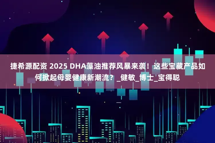 捷希源配资 2025 DHA藻油推荐风暴来袭！这些宝藏产品如何掀起母婴健康新潮流？_健敏_博士_宝得聪