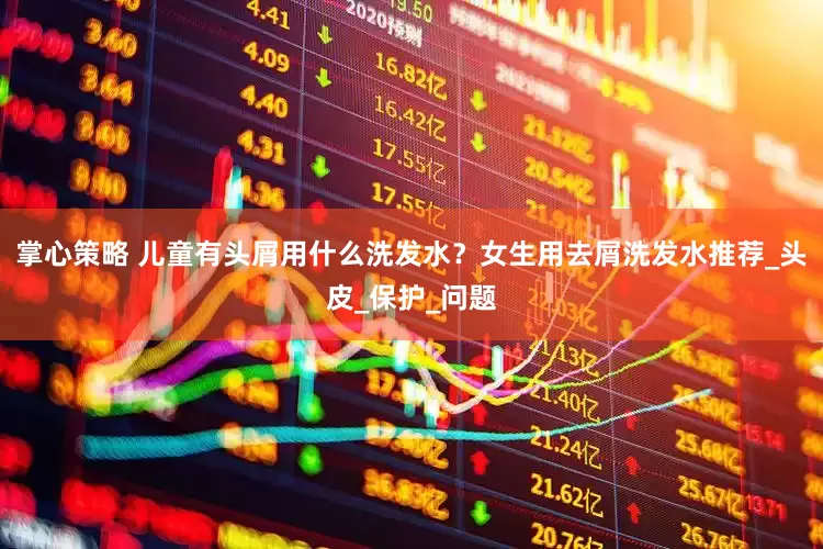 掌心策略 儿童有头屑用什么洗发水？女生用去屑洗发水推荐_头皮_保护_问题