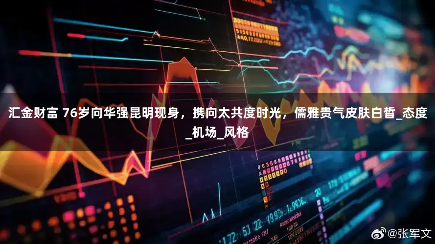 汇金财富 76岁向华强昆明现身，携向太共度时光，儒雅贵气皮肤白皙_态度_机场_风格