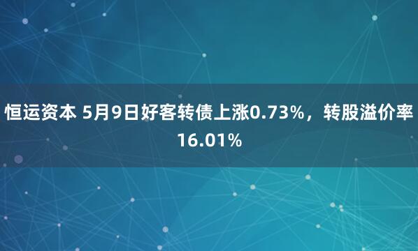 恒运资本 5月9日好客转债上涨0.73%，转股溢价率16.01%