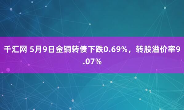 千汇网 5月9日金铜转债下跌0.69%，转股溢价率9.07%
