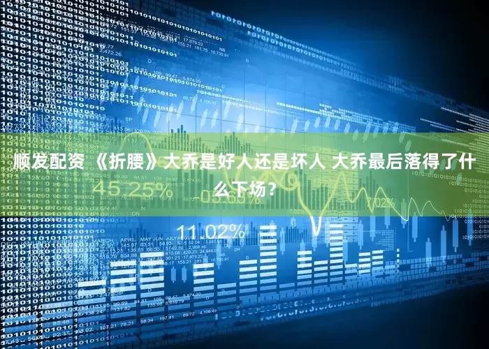 顺发配资 《折腰》大乔是好人还是坏人 大乔最后落得了什么下场？
