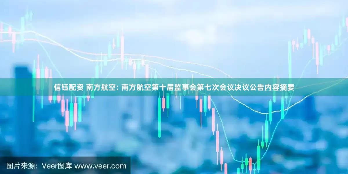 信钰配资 南方航空: 南方航空第十届监事会第七次会议决议公告内容摘要