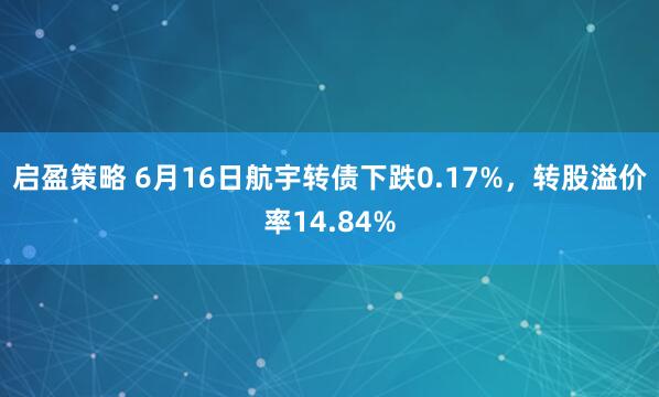 启盈策略 6月16日航宇转债下跌0.17%，转股溢价率14.84%