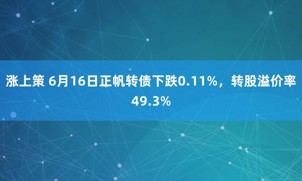 涨上策 6月16日正帆转债下跌0.11%，转股溢价率49.3%