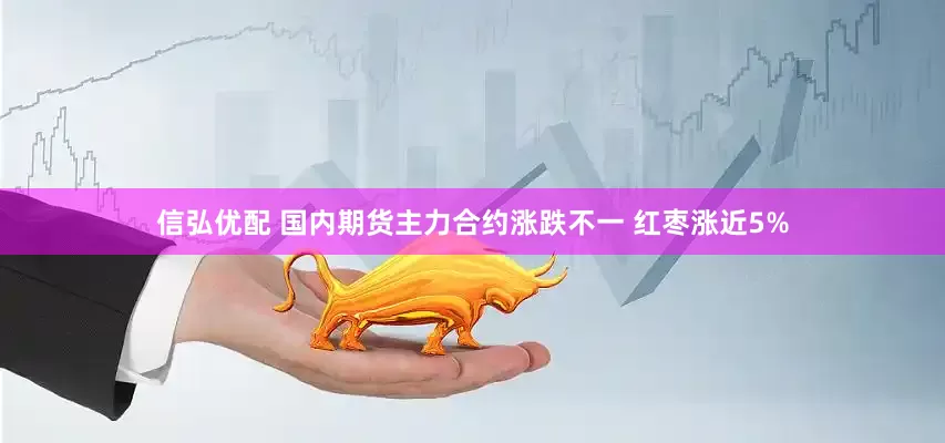 信弘优配 国内期货主力合约涨跌不一 红枣涨近5%