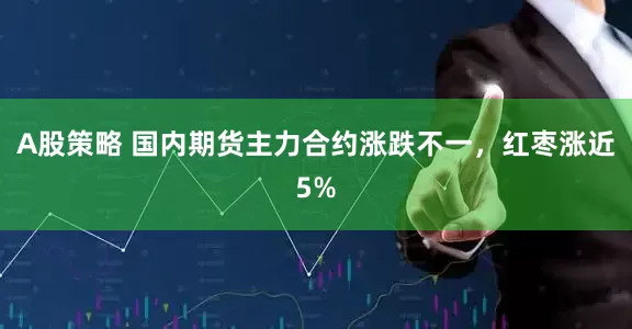 A股策略 国内期货主力合约涨跌不一，红枣涨近5%