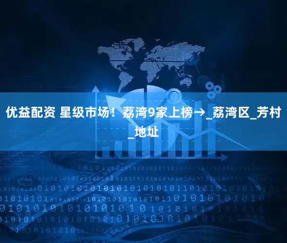 优益配资 星级市场！荔湾9家上榜→_荔湾区_芳村_地址