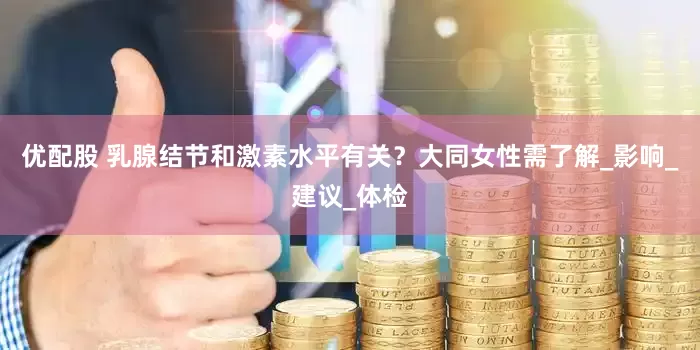优配股 乳腺结节和激素水平有关？大同女性需了解_影响_建议_体检