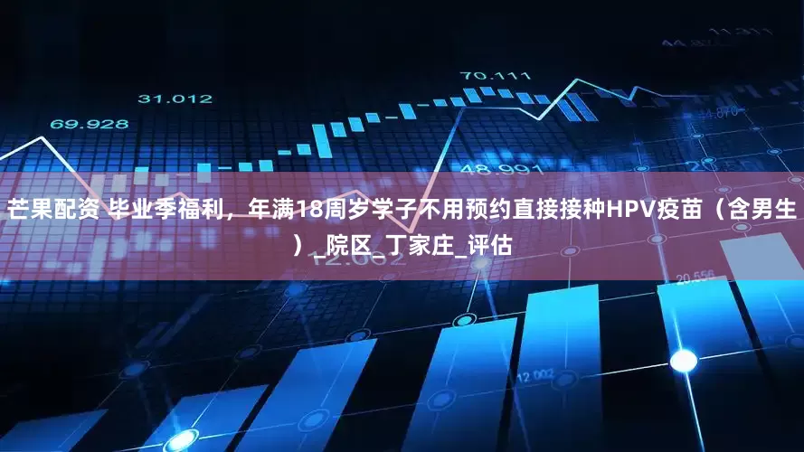 芒果配资 毕业季福利，年满18周岁学子不用预约直接接种HPV疫苗（含男生）_院区_丁家庄_评估