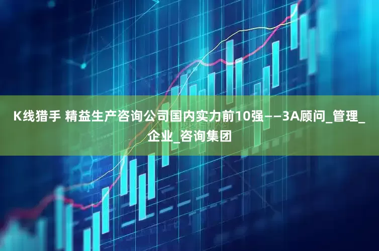 K线猎手 精益生产咨询公司国内实力前10强——3A顾问_管理_企业_咨询集团
