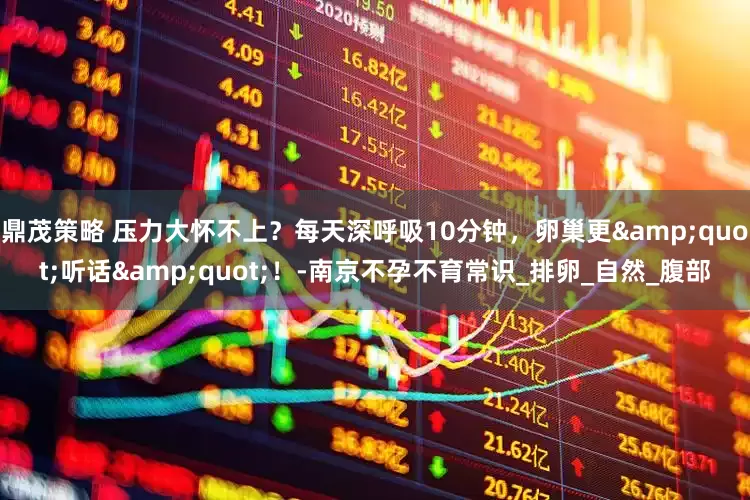 鼎茂策略 压力大怀不上？每天深呼吸10分钟，卵巢更&quot;听话&quot;！-南京不孕不育常识_排卵_自然_腹部