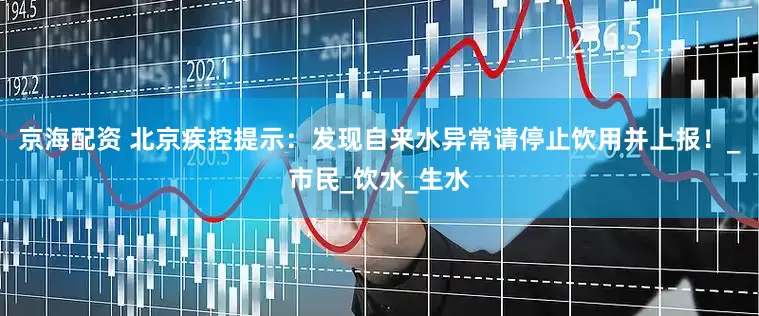 京海配资 北京疾控提示：发现自来水异常请停止饮用并上报！_市民_饮水_生水