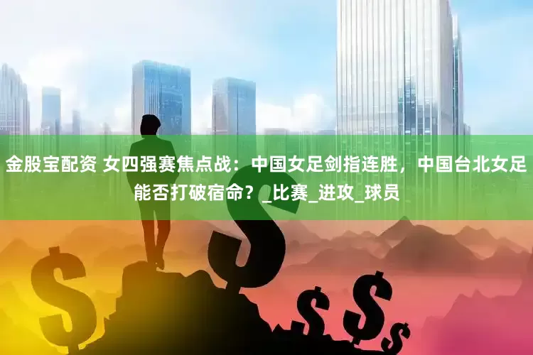 金股宝配资 女四强赛焦点战：中国女足剑指连胜，中国台北女足能否打破宿命？_比赛_进攻_球员
