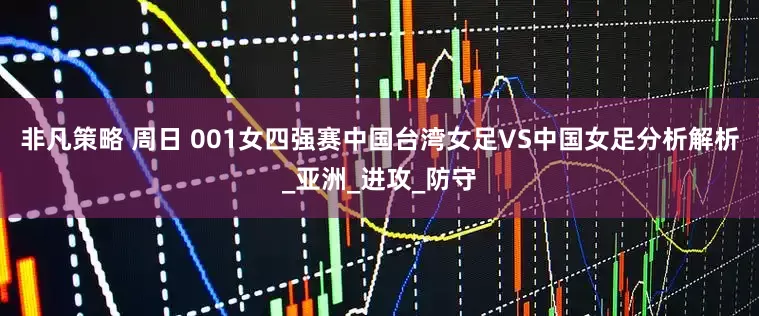 非凡策略 周日 001女四强赛中国台湾女足VS中国女足分析解析_亚洲_进攻_防守