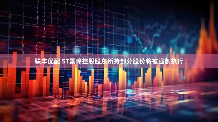 联丰优配 ST景峰控股股东所持部分股份将被强制执行