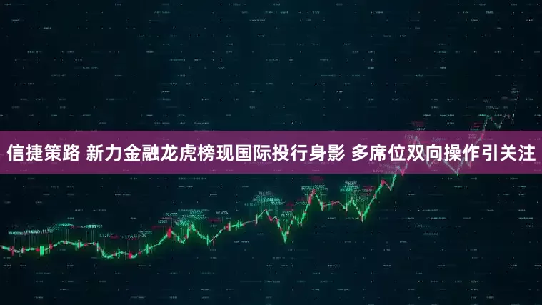 信捷策路 新力金融龙虎榜现国际投行身影 多席位双向操作引关注