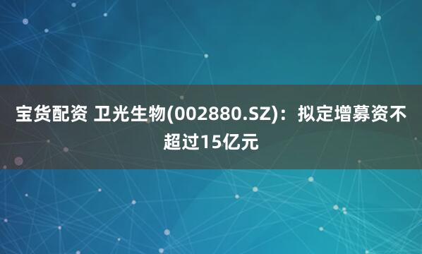 宝货配资 卫光生物(002880.SZ)：拟定增募资不超过15亿元