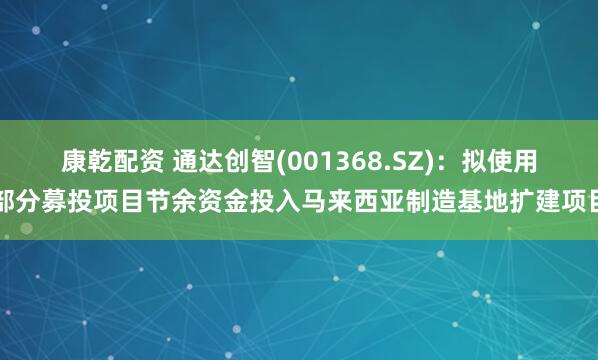 康乾配资 通达创智(001368.SZ)：拟使用部分募投项目节余资金投入马来西亚制造基地扩建项目
