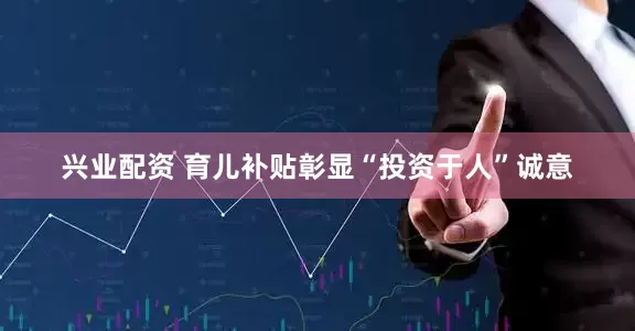 兴业配资 育儿补贴彰显“投资于人”诚意