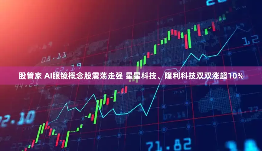 股管家 AI眼镜概念股震荡走强 星星科技、隆利科技双双涨超10%