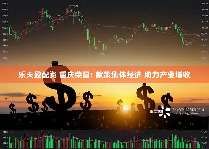 乐天盈配资 重庆荣昌: 献策集体经济 助力产业增收