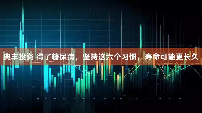 典丰投资 得了糖尿病，坚持这六个习惯，寿命可能更长久