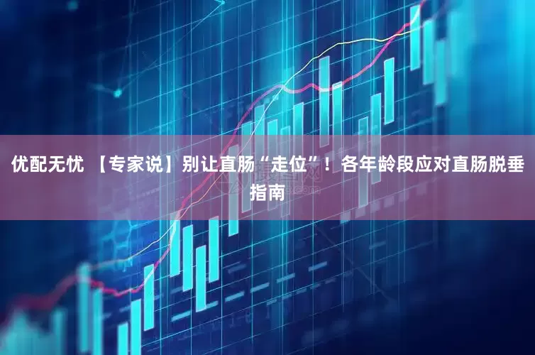 优配无忧 【专家说】别让直肠“走位”！各年龄段应对直肠脱垂指南