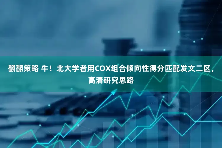 翻翻策略 牛！北大学者用COX组合倾向性得分匹配发文二区，高清研究思路
