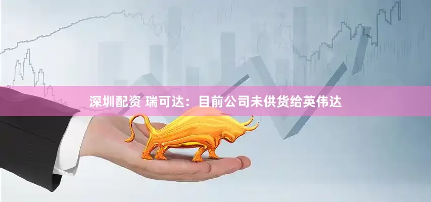 深圳配资 瑞可达：目前公司未供货给英伟达