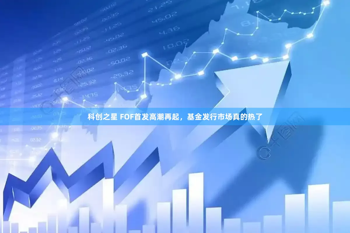 科创之星 FOF首发高潮再起,基金发行市场真的热了