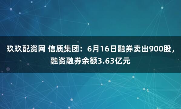玖玖配资网 信质集团:6月16日融券卖出900股,融资融券余额3.63亿元