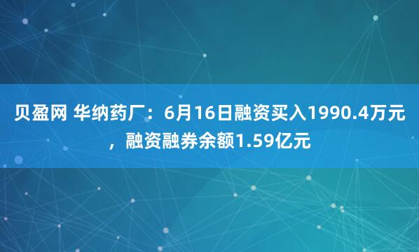 贝盈网 华纳药厂:6月16日融资买入1990.4万元,融资融券余额1.59亿元