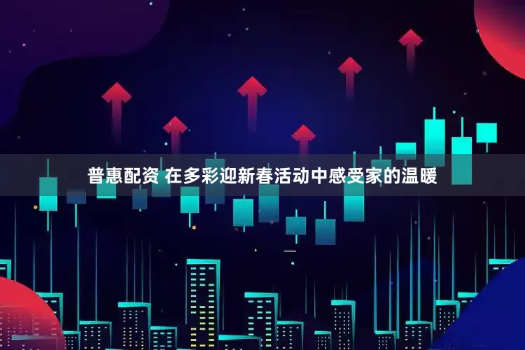 普惠配资 在多彩迎新春活动中感受家的温暖