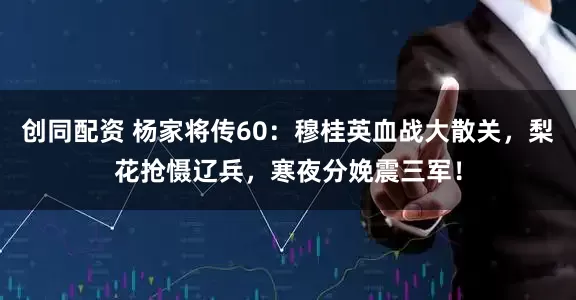 创同配资 杨家将传60：穆桂英血战大散关，梨花抢慑辽兵，寒夜分娩震三军！