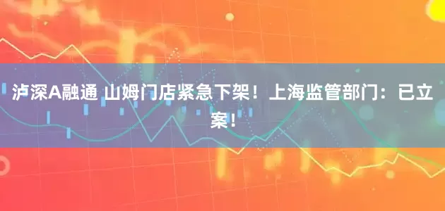 泸深A融通 山姆门店紧急下架！上海监管部门：已立案！