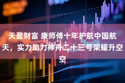 天盈财富 康师傅十年护航中国航天,实力助力神舟二十三号荣耀升空