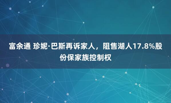 富余通 珍妮·巴斯再诉家人，阻售湖人17.8%股份保家族控制权
